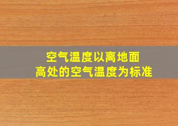 空气温度以离地面 高处的空气温度为标准